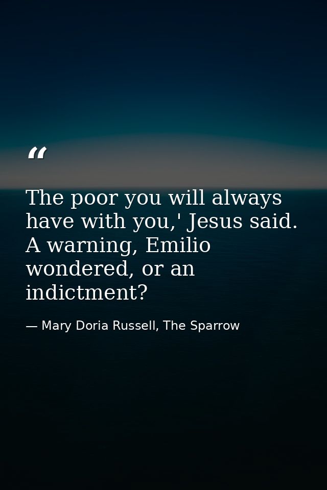 The poor you will always have with you,' Jesus said. A warning, Emilio wondered, or an indictment? — Mary Doria Russell, The Sparrow