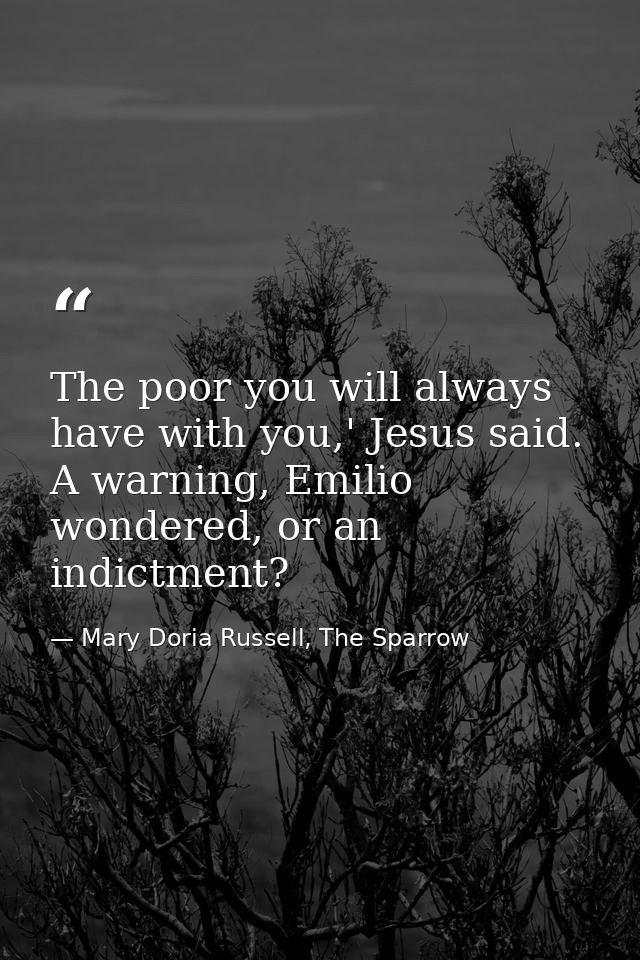 The poor you will always have with you,' Jesus said. A warning, Emilio wondered, or an indictment? — Mary Doria Russell, The Sparrow
