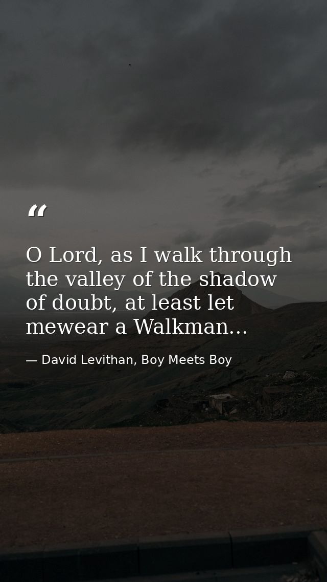 O Lord, as I walk through the valley of the shadow of doubt, at least let mewear a Walkman... — David Levithan, Boy Meets Boy