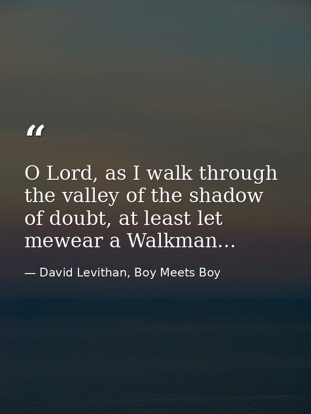 O Lord, as I walk through the valley of the shadow of doubt, at least let mewear a Walkman... — David Levithan, Boy Meets Boy