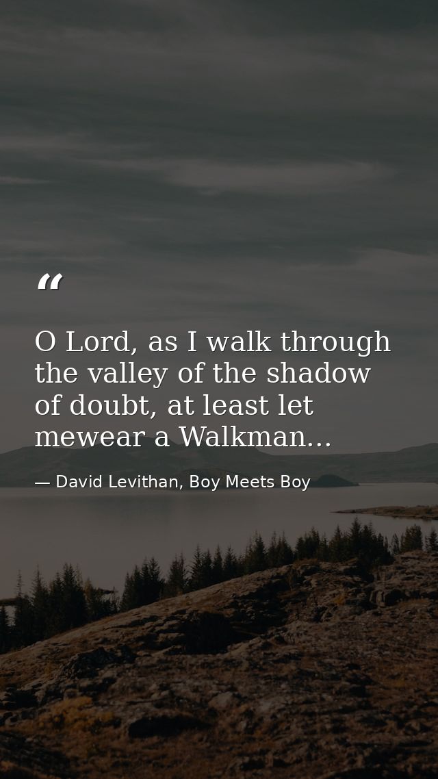 O Lord, as I walk through the valley of the shadow of doubt, at least let mewear a Walkman... — David Levithan, Boy Meets Boy