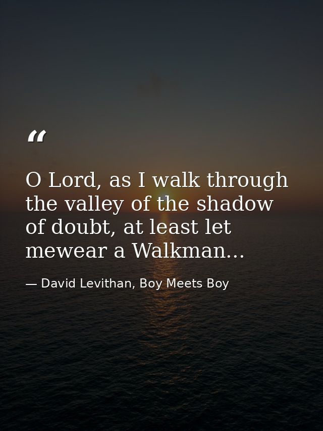 O Lord, as I walk through the valley of the shadow of doubt, at least let mewear a Walkman... — David Levithan, Boy Meets Boy