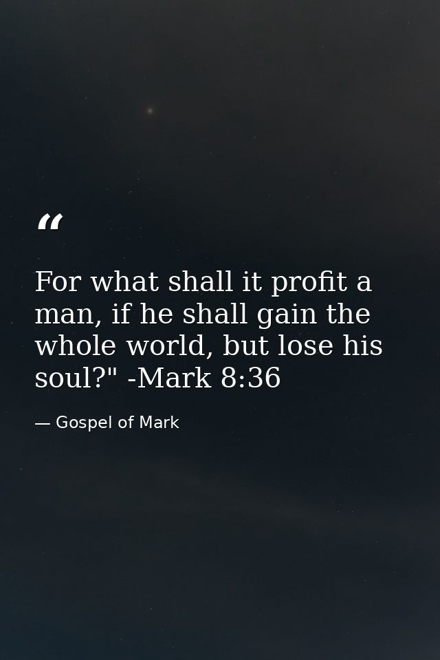 For what shall it profit a man, if he shall gain the whole world, but lose his soul?" -Mark 8:36 — Gospel of Mark
