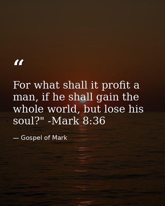 For what shall it profit a man, if he shall gain the whole world, but lose his soul?" -Mark 8:36 — Gospel of Mark