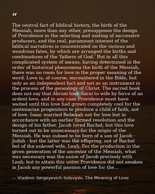 The central fact of biblical history, the birth of the Messiah, more than any other, presupposes the design of Providenc — Vladimir Sergeyevich Solovyov, The Meaning of Love