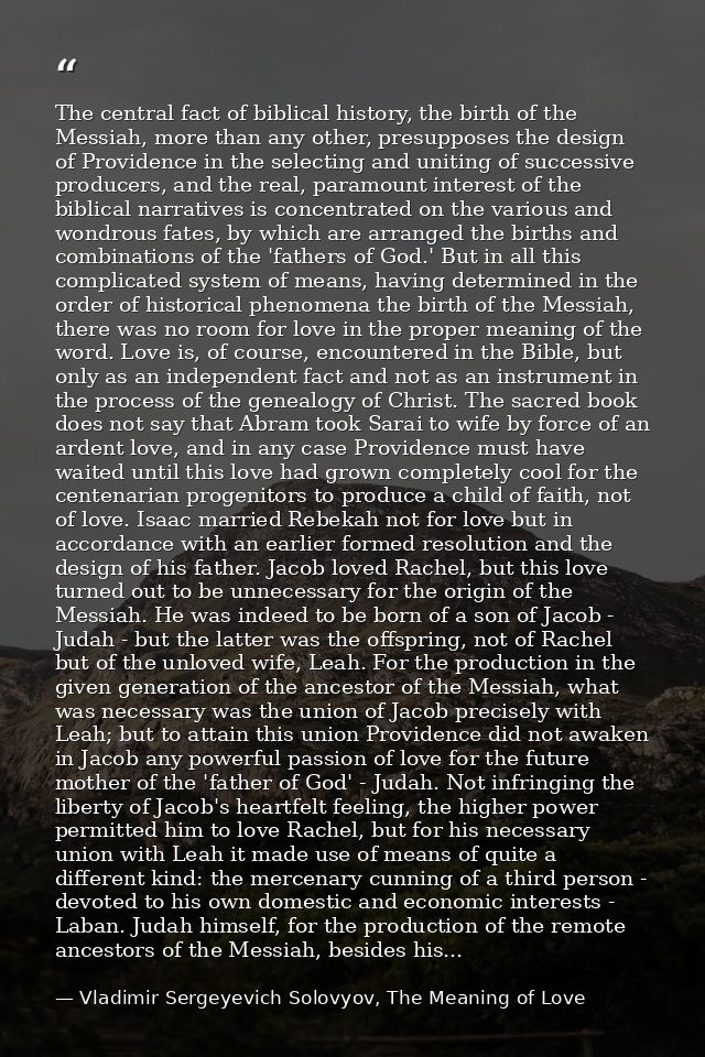 The central fact of biblical history, the birth of the Messiah, more than any other, presupposes the design of Providenc — Vladimir Sergeyevich Solovyov, The Meaning of Love