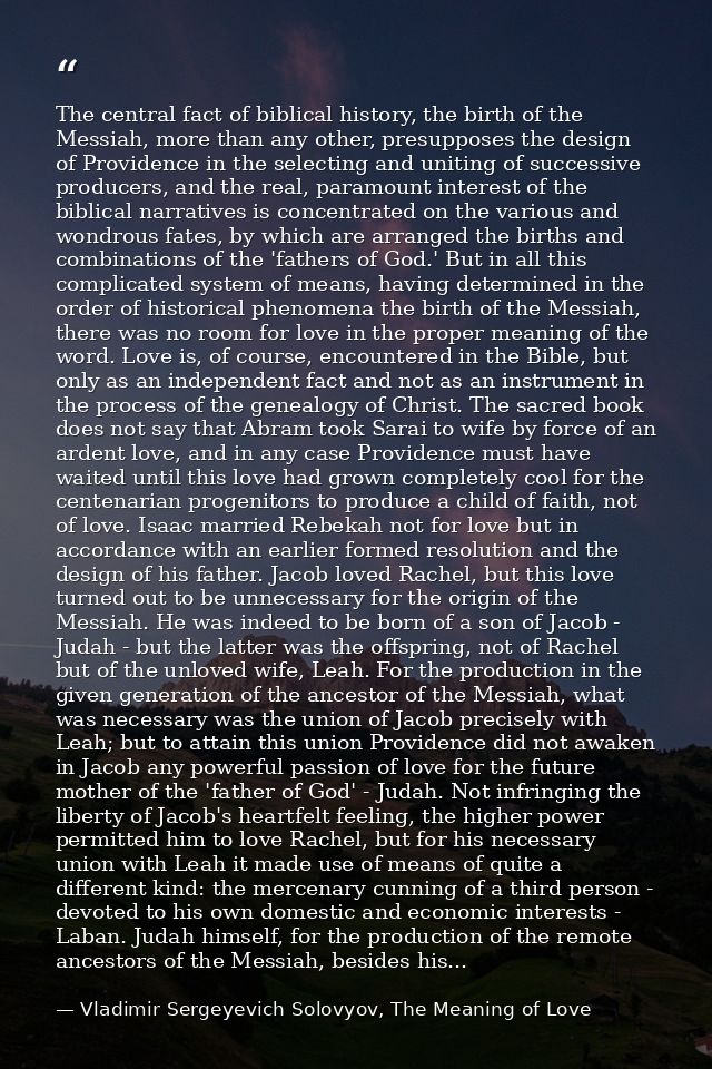 The central fact of biblical history, the birth of the Messiah, more than any other, presupposes the design of Providenc — Vladimir Sergeyevich Solovyov, The Meaning of Love
