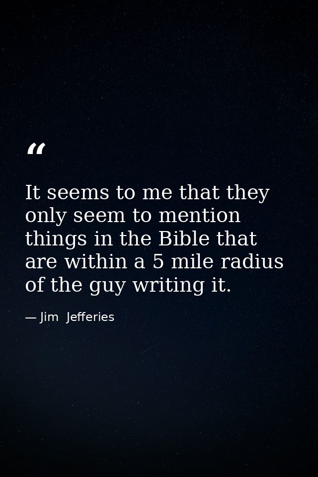 It seems to me that they only seem to mention things in the Bible that are within a 5 mile radius of the guy writing it. — Jim  Jefferies