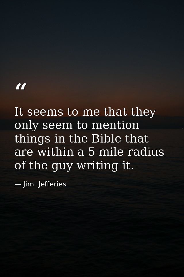 It seems to me that they only seem to mention things in the Bible that are within a 5 mile radius of the guy writing it. — Jim  Jefferies