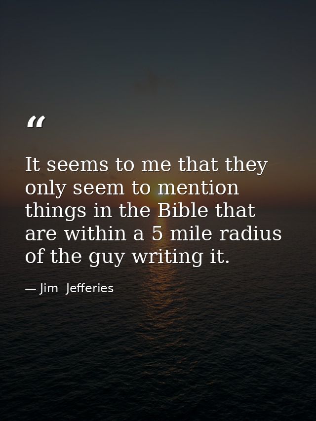 It seems to me that they only seem to mention things in the Bible that are within a 5 mile radius of the guy writing it. — Jim  Jefferies