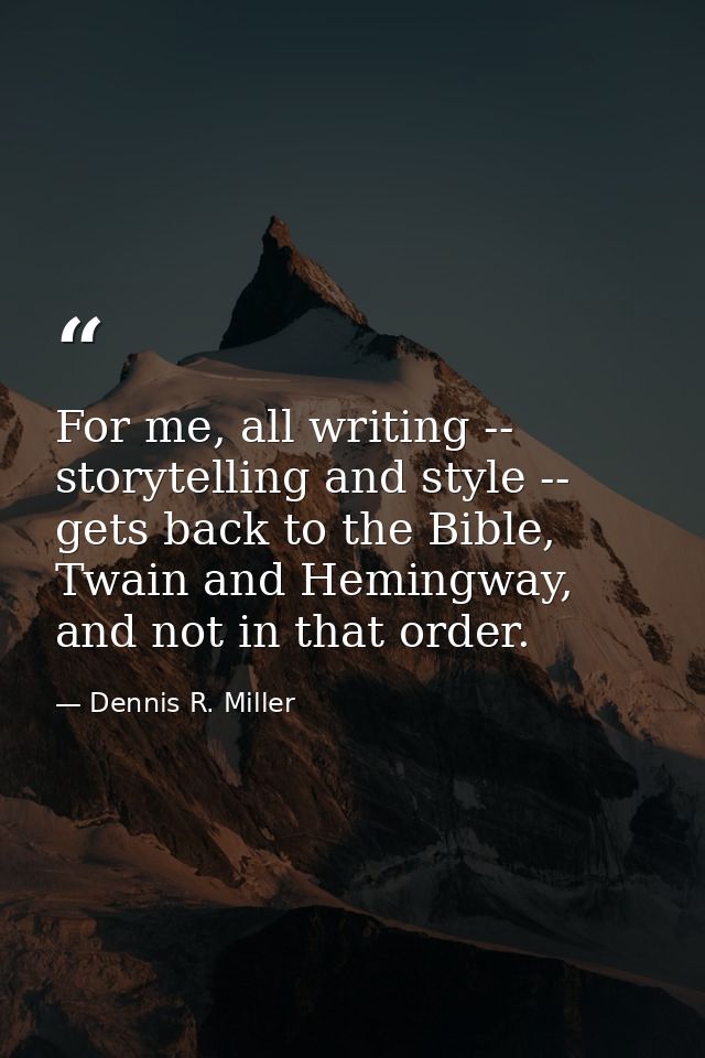 For me, all writing -- storytelling and style -- gets back to the Bible, Twain and Hemingway, and not in that order. — Dennis R. Miller