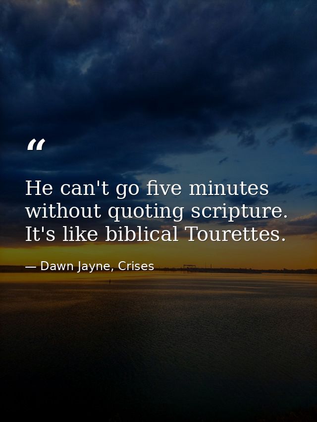 He can't go five minutes without quoting scripture. It's like biblical Tourettes. — Dawn Jayne, Crises