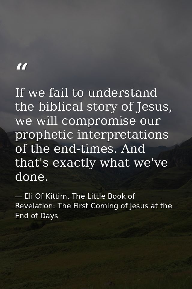 If we fail to understand the biblical story of Jesus, we will compromise our prophetic interpretations of the end-times. — Eli Of Kittim, The Little Book of Revelation: The First Coming of Jesus at the End of Days