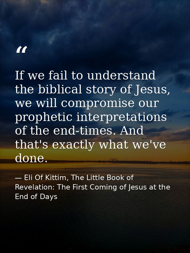 If we fail to understand the biblical story of Jesus, we will compromise our prophetic interpretations of the end-times. — Eli Of Kittim, The Little Book of Revelation: The First Coming of Jesus at the End of Days