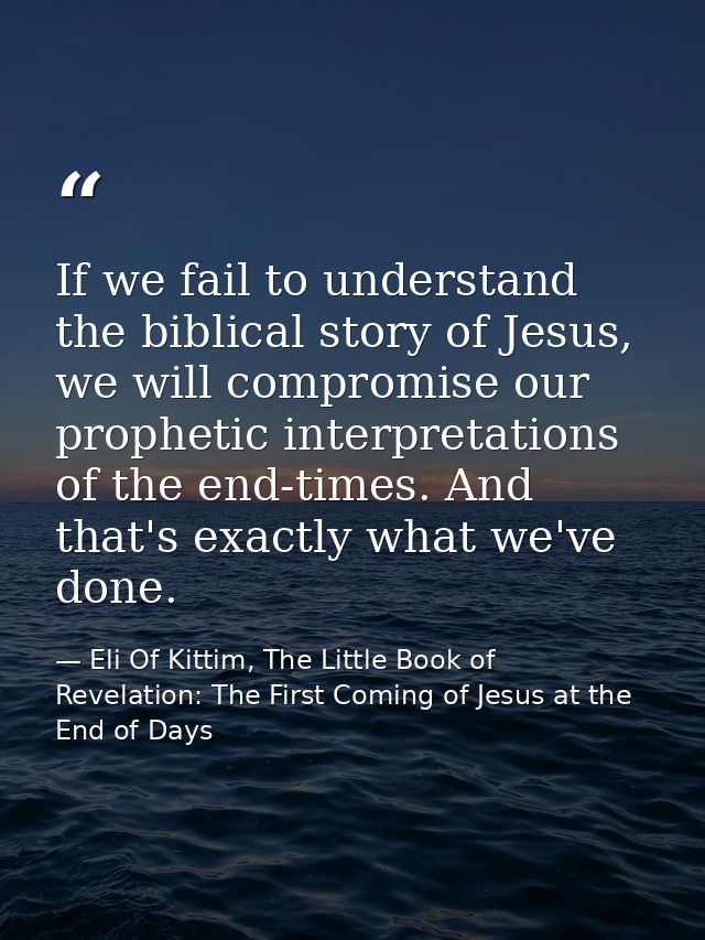If we fail to understand the biblical story of Jesus, we will compromise our prophetic interpretations of the end-times. — Eli Of Kittim, The Little Book of Revelation: The First Coming of Jesus at the End of Days
