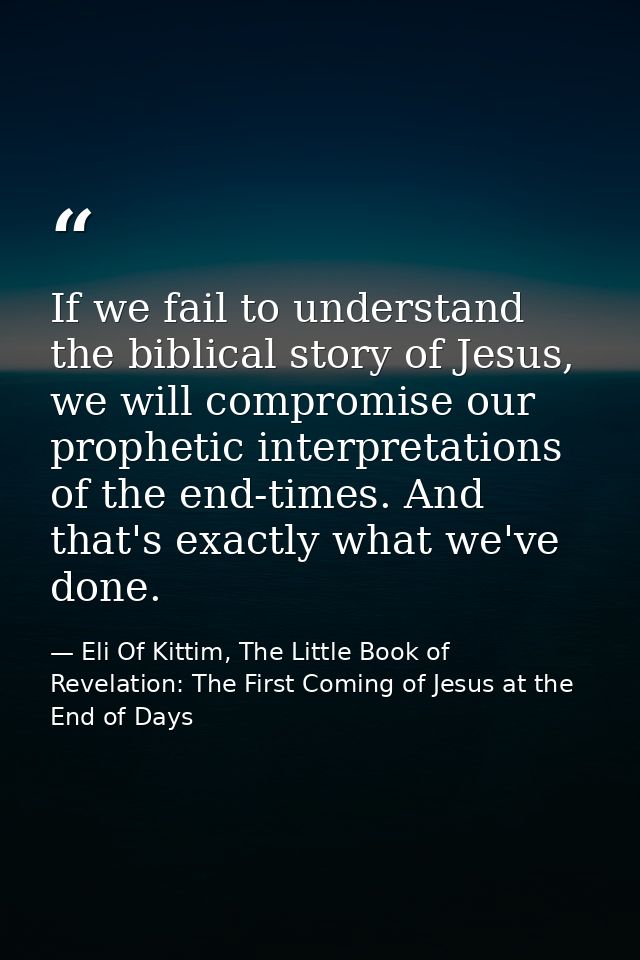 If we fail to understand the biblical story of Jesus, we will compromise our prophetic interpretations of the end-times. — Eli Of Kittim, The Little Book of Revelation: The First Coming of Jesus at the End of Days