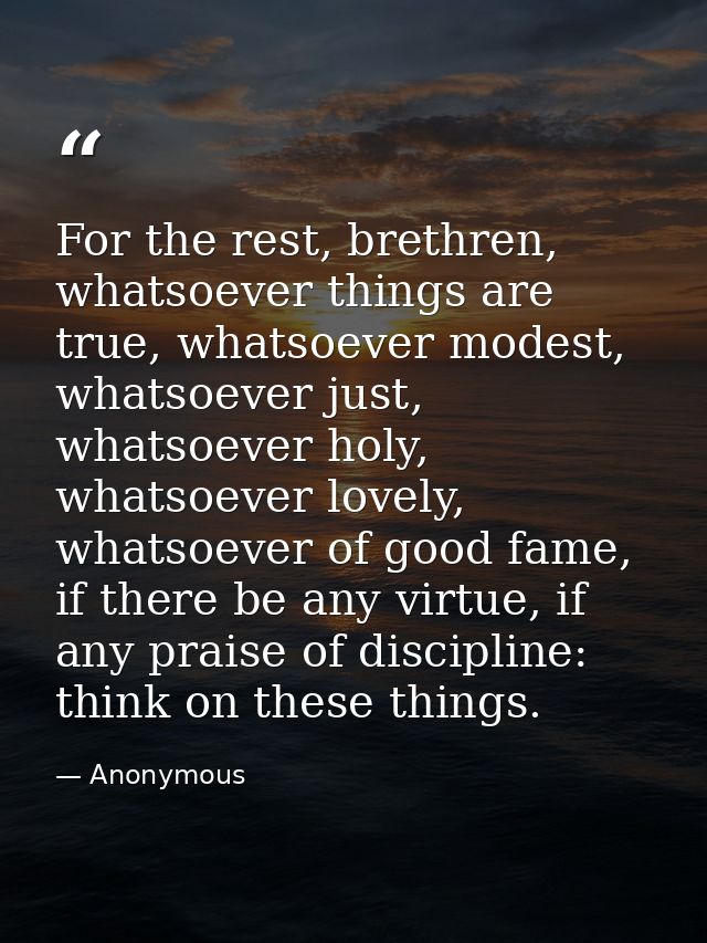 For the rest, brethren, whatsoever things are true, whatsoever modest, whatsoever just, whatsoever holy, whatsoever love — Anonymous