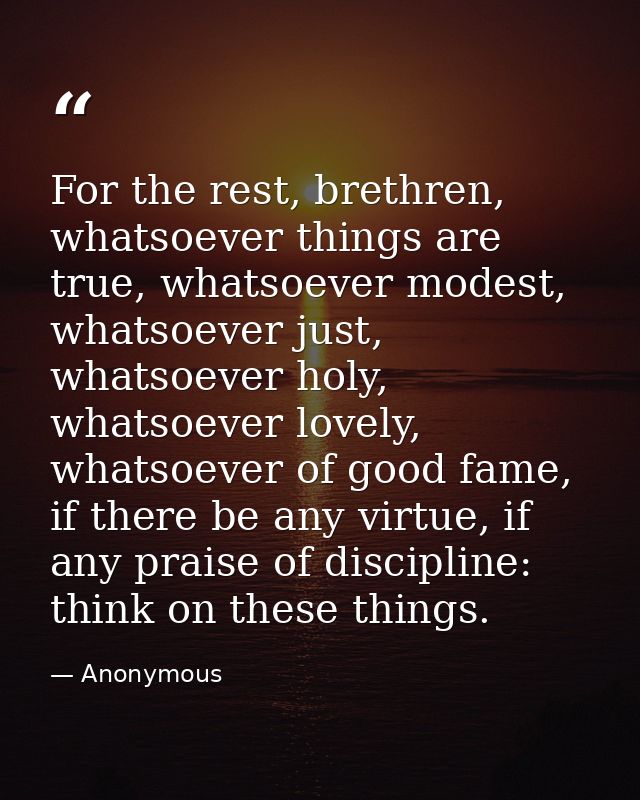 For the rest, brethren, whatsoever things are true, whatsoever modest, whatsoever just, whatsoever holy, whatsoever love — Anonymous