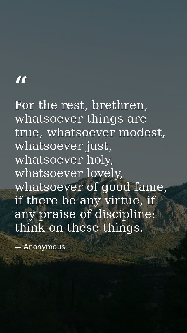 For the rest, brethren, whatsoever things are true, whatsoever modest, whatsoever just, whatsoever holy, whatsoever love — Anonymous