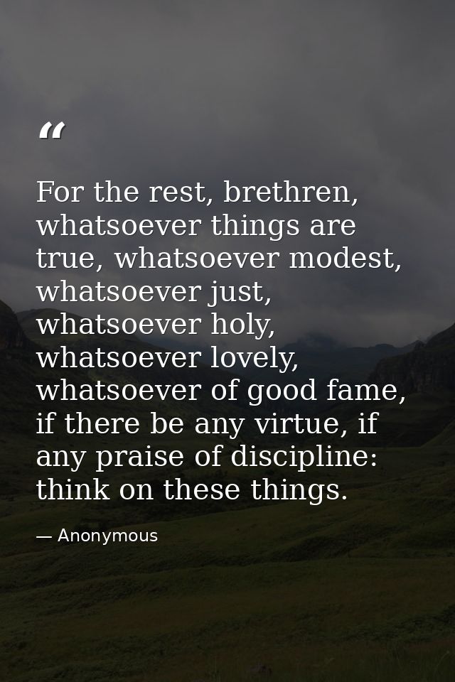 For the rest, brethren, whatsoever things are true, whatsoever modest, whatsoever just, whatsoever holy, whatsoever love — Anonymous