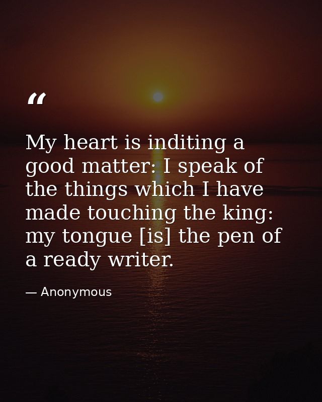 My heart is inditing a good matter: I speak of the things which I have made touching the king: my tongue [is] the pen of — Anonymous