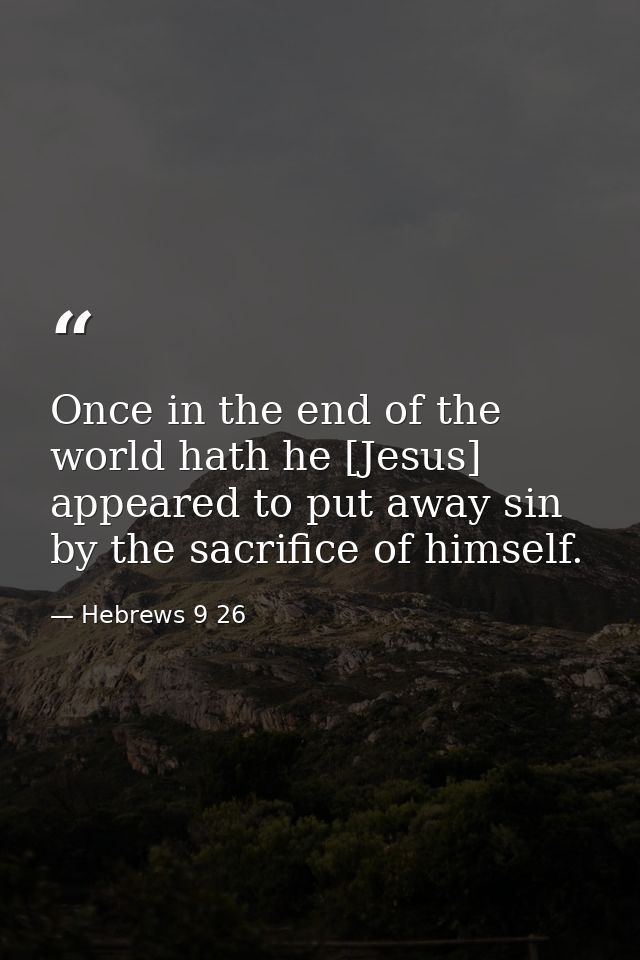 Once in the end of the world hath he [Jesus] appeared to put away sin by the sacrifice of himself. — Hebrews 9 26