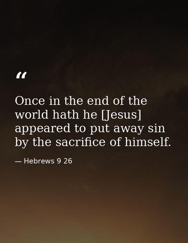 Once in the end of the world hath he [Jesus] appeared to put away sin by the sacrifice of himself. — Hebrews 9 26
