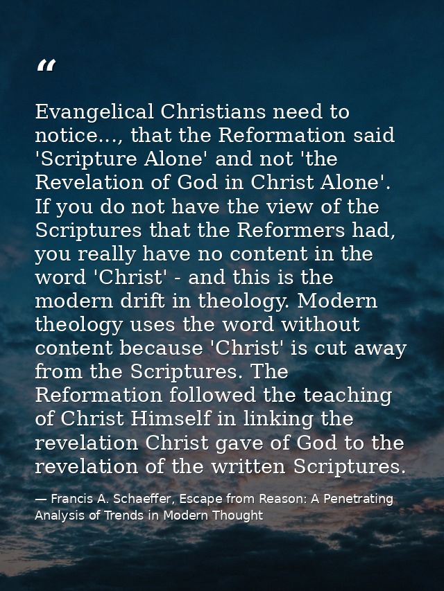 Evangelical Christians need to notice..., that the Reformation said 'Scripture Alone' and not 'the Revelation of God in  — Francis A. Schaeffer, Escape from Reason: A Penetrating Analysis of Trends in Modern Thought