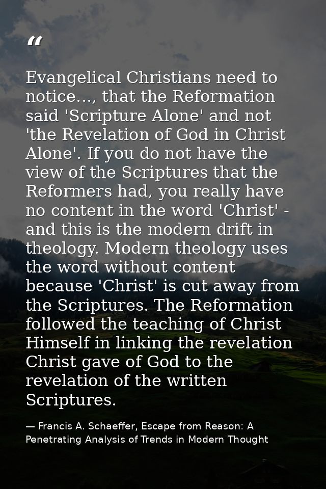 Evangelical Christians need to notice..., that the Reformation said 'Scripture Alone' and not 'the Revelation of God in  — Francis A. Schaeffer, Escape from Reason: A Penetrating Analysis of Trends in Modern Thought