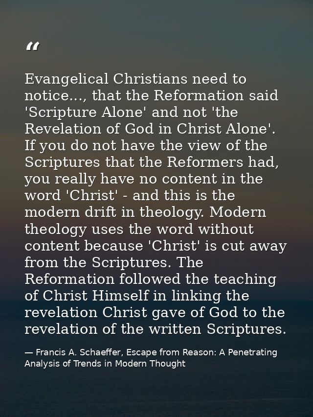 Evangelical Christians need to notice..., that the Reformation said 'Scripture Alone' and not 'the Revelation of God in  — Francis A. Schaeffer, Escape from Reason: A Penetrating Analysis of Trends in Modern Thought