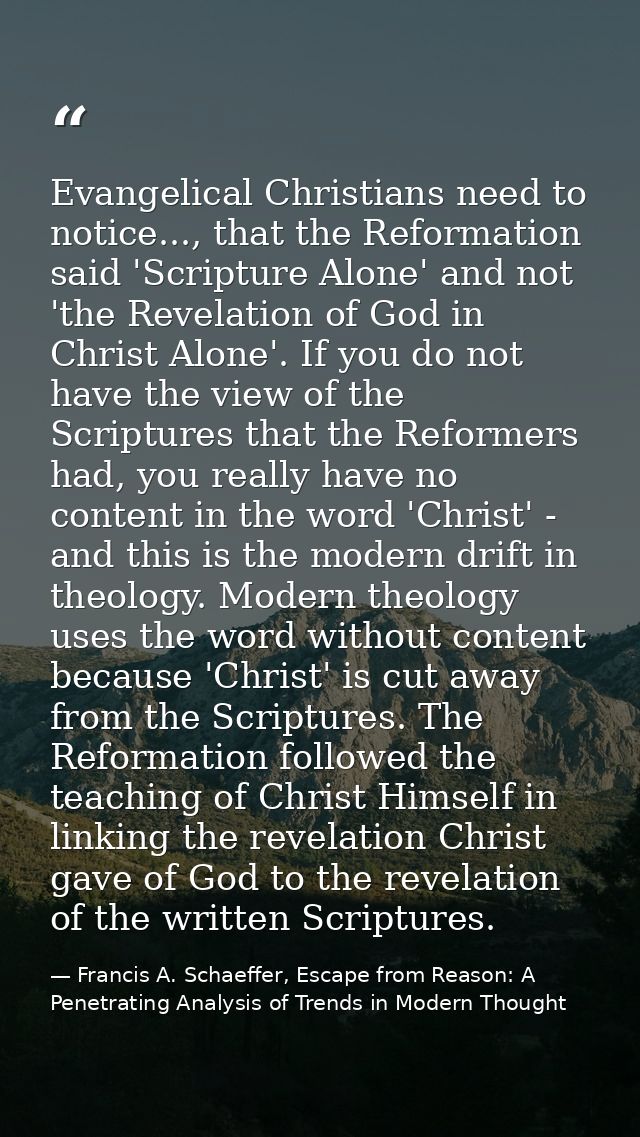 Evangelical Christians need to notice..., that the Reformation said 'Scripture Alone' and not 'the Revelation of God in  — Francis A. Schaeffer, Escape from Reason: A Penetrating Analysis of Trends in Modern Thought