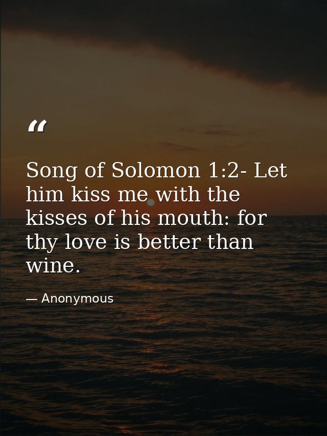 Song of Solomon 1:2- Let him kiss me with the kisses of his mouth: for thy love is better than wine. — Anonymous