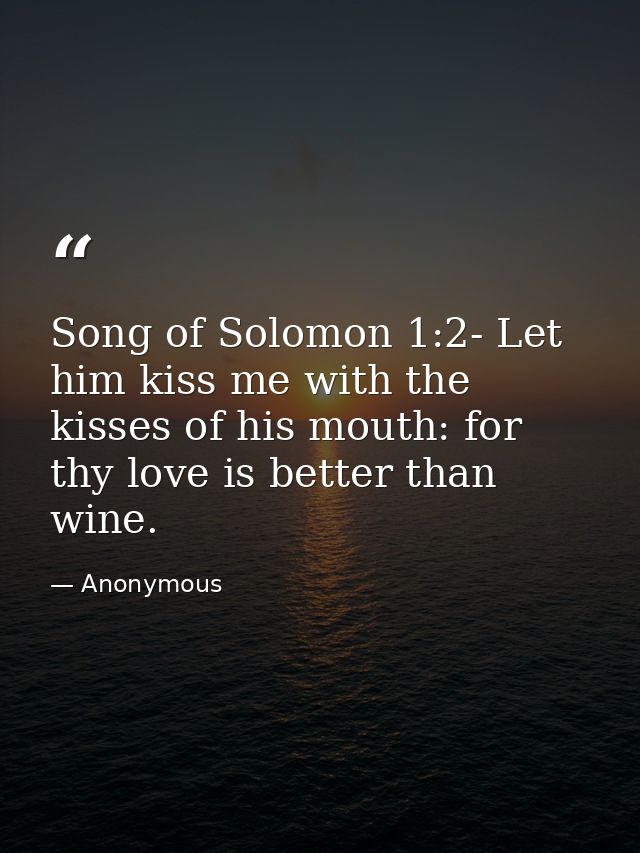 Song of Solomon 1:2- Let him kiss me with the kisses of his mouth: for thy love is better than wine. — Anonymous