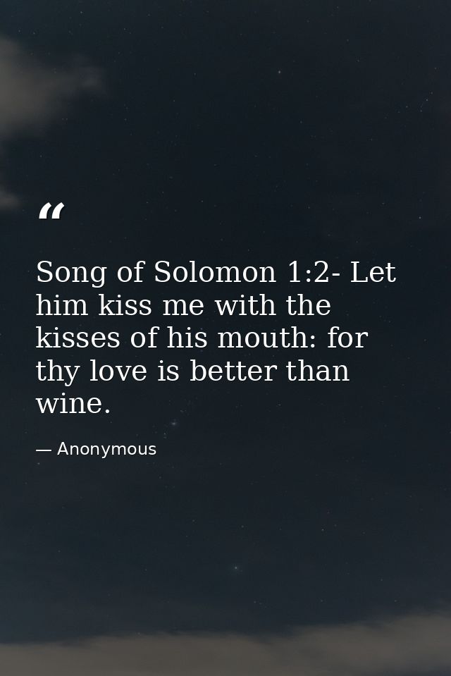 Song of Solomon 1:2- Let him kiss me with the kisses of his mouth: for thy love is better than wine. — Anonymous