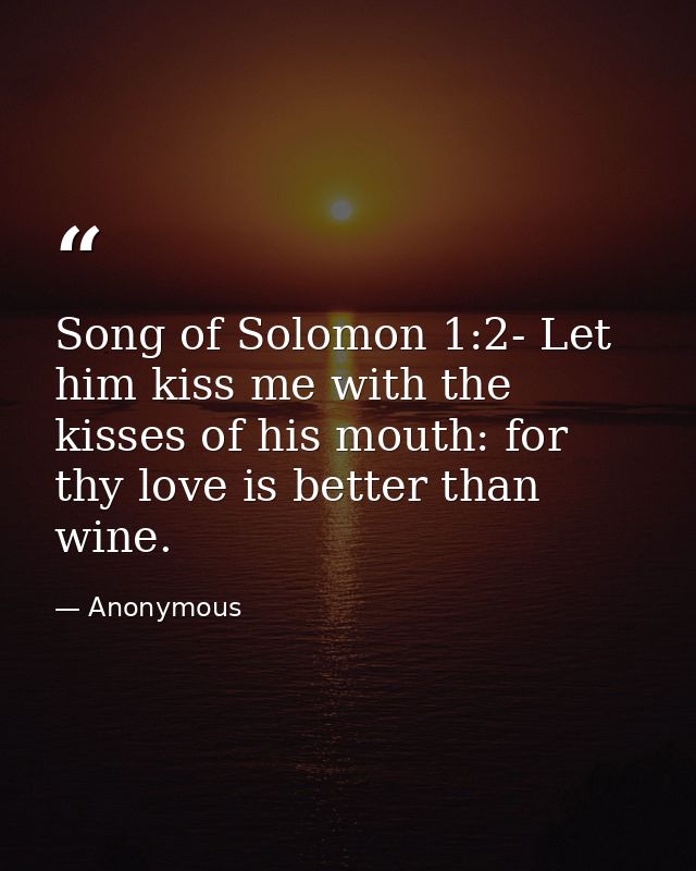 Song of Solomon 1:2- Let him kiss me with the kisses of his mouth: for thy love is better than wine. — Anonymous
