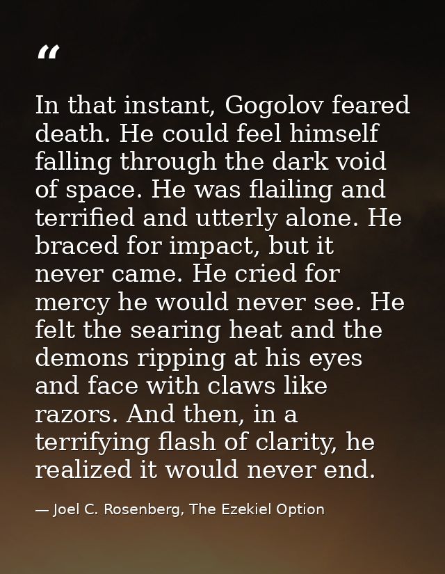 In that instant, Gogolov feared death. He could feel himself falling through the dark void of space. He was flailing and — Joel C. Rosenberg, The Ezekiel Option