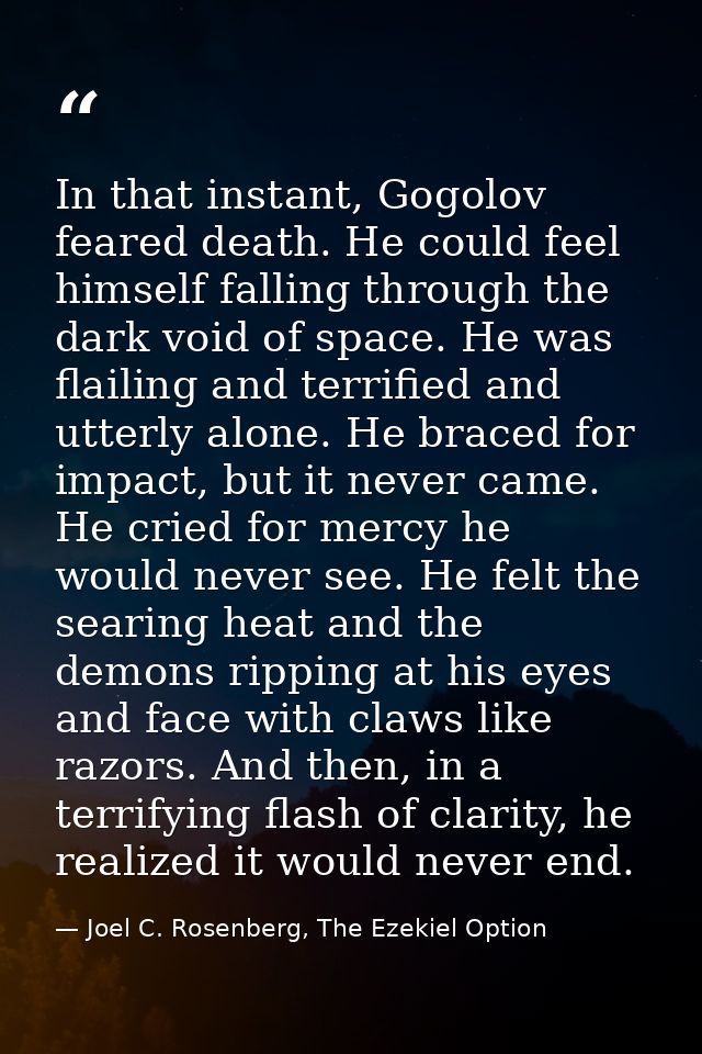 In that instant, Gogolov feared death. He could feel himself falling through the dark void of space. He was flailing and — Joel C. Rosenberg, The Ezekiel Option