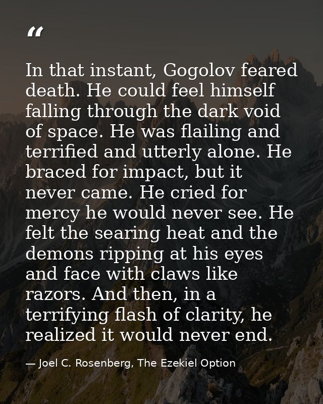 In that instant, Gogolov feared death. He could feel himself falling through the dark void of space. He was flailing and — Joel C. Rosenberg, The Ezekiel Option