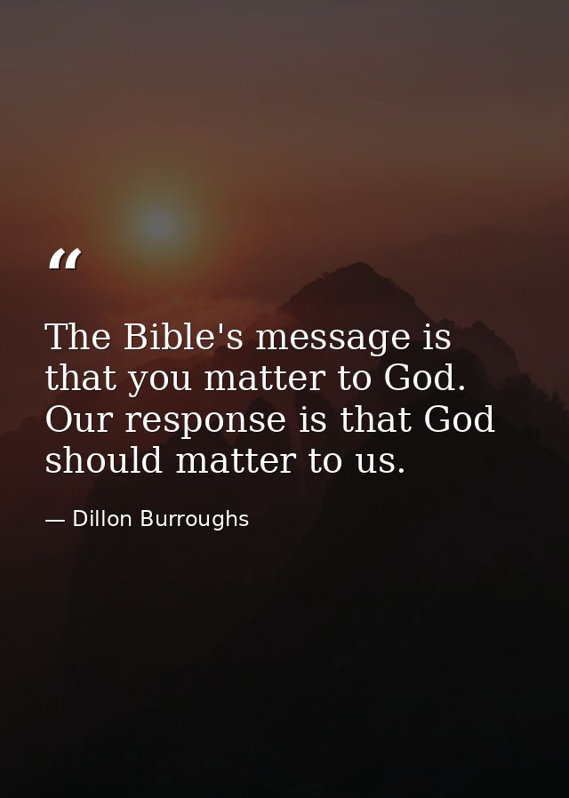 The Bible's message is that you matter to God. Our response is that God should matter to us. — Dillon Burroughs