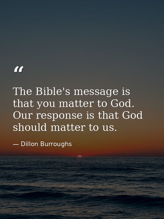 The Bible's message is that you matter to God. Our response is that God should matter to us. — Dillon Burroughs