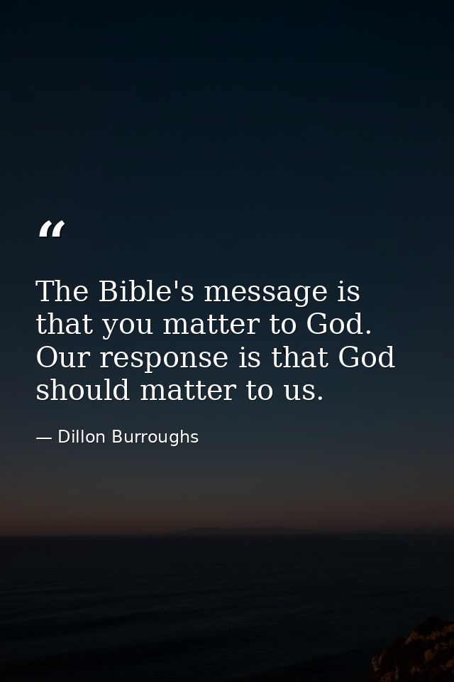 The Bible's message is that you matter to God. Our response is that God should matter to us. — Dillon Burroughs