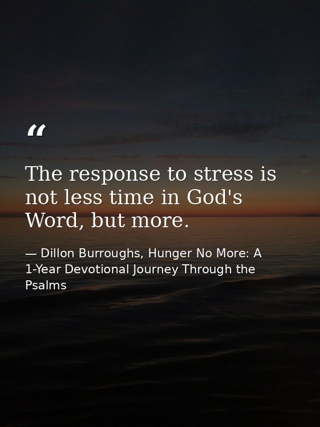 The response to stress is not less time in God's Word, but more. — Dillon Burroughs, Hunger No More: A 1-Year Devotional Journey Through the Psalms