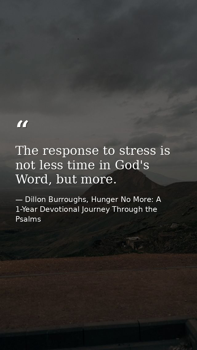 The response to stress is not less time in God's Word, but more. — Dillon Burroughs, Hunger No More: A 1-Year Devotional Journey Through the Psalms
