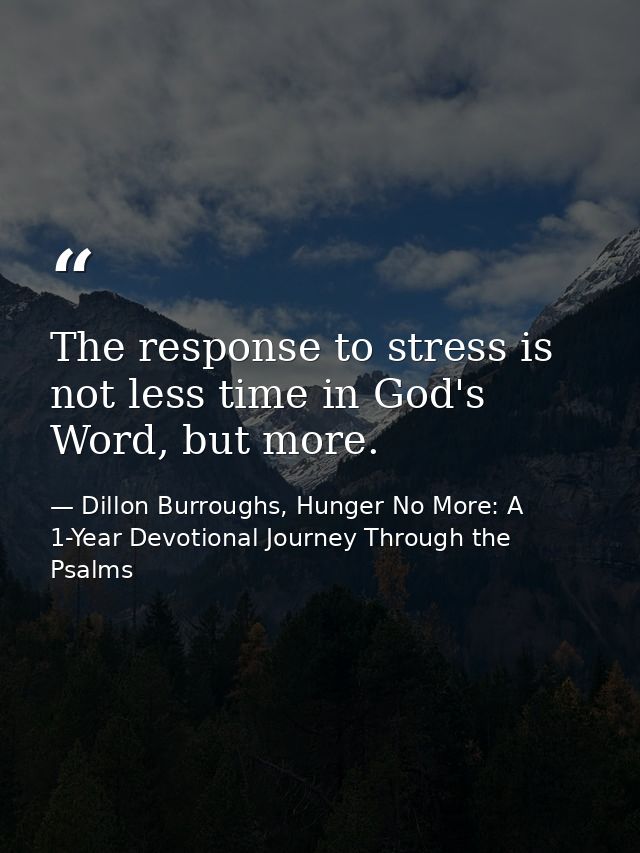 The response to stress is not less time in God's Word, but more. — Dillon Burroughs, Hunger No More: A 1-Year Devotional Journey Through the Psalms