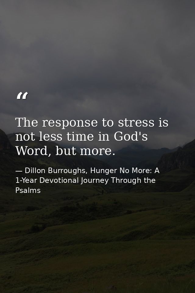 The response to stress is not less time in God's Word, but more. — Dillon Burroughs, Hunger No More: A 1-Year Devotional Journey Through the Psalms