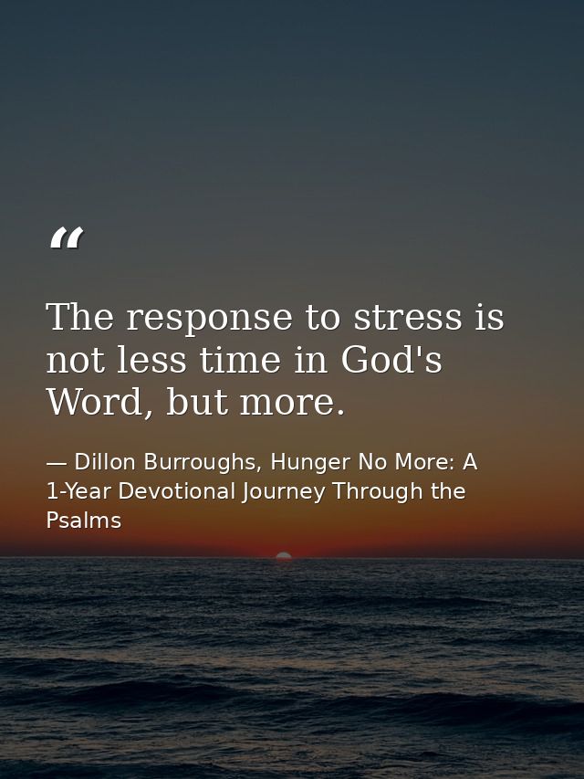The response to stress is not less time in God's Word, but more. — Dillon Burroughs, Hunger No More: A 1-Year Devotional Journey Through the Psalms