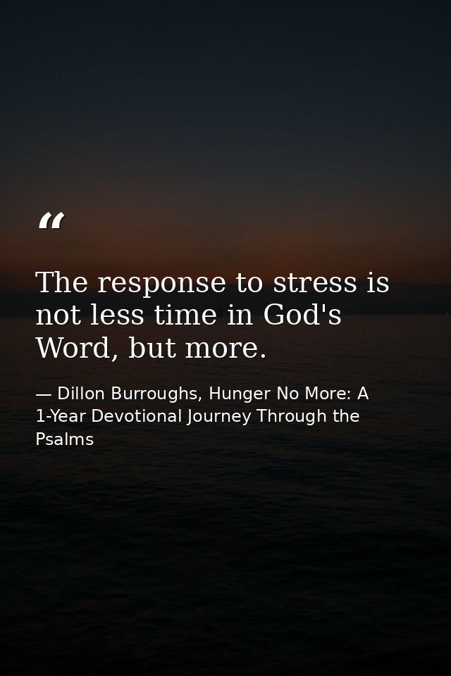 The response to stress is not less time in God's Word, but more. — Dillon Burroughs, Hunger No More: A 1-Year Devotional Journey Through the Psalms