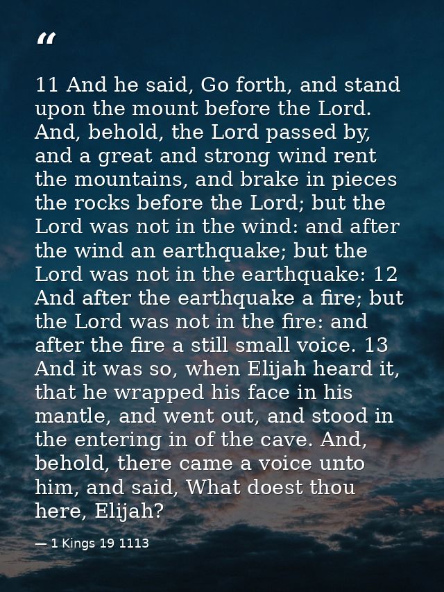 11 And he said, Go forth, and stand upon the mount before the Lord. And, behold, the Lord passed by, and a great and str — 1 Kings 19 1113