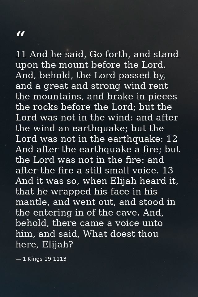 11 And he said, Go forth, and stand upon the mount before the Lord. And, behold, the Lord passed by, and a great and str — 1 Kings 19 1113
