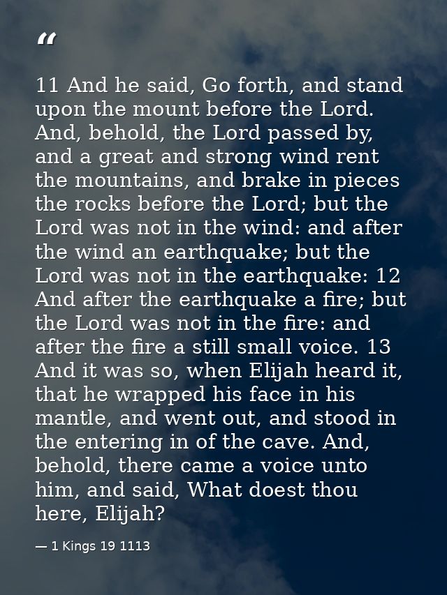 11 And he said, Go forth, and stand upon the mount before the Lord. And, behold, the Lord passed by, and a great and str — 1 Kings 19 1113